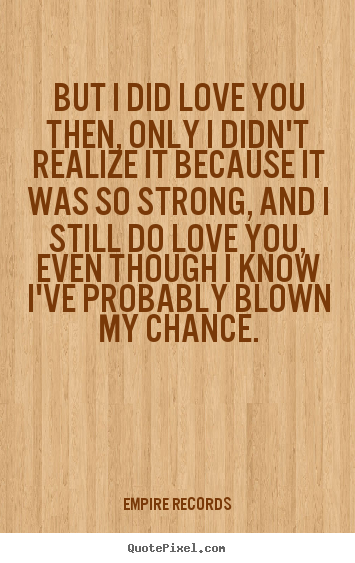 But i did love you then, only i didn't realize it because it was so strong,.. Empire Records  love quotes