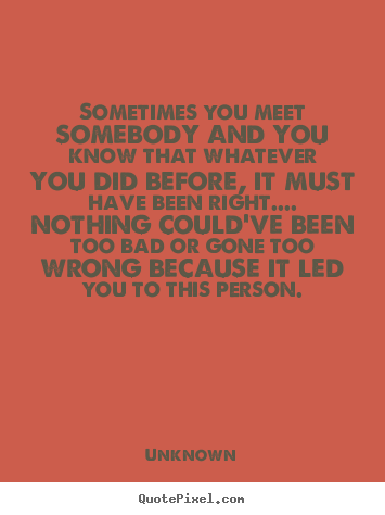 Quote about love - Sometimes you meet somebody and you know that whatever..