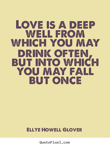 Sayings about love - Love is a deep well from which you may drink often, but into which..