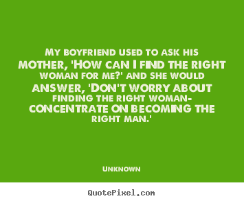 Design your own picture quotes about love - My boyfriend used to ask his mother, 'how can i find the right woman..