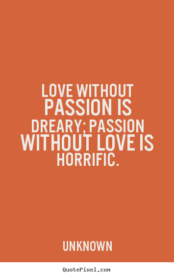 Love quotes - Love without passion is dreary; passion without love is horrific.