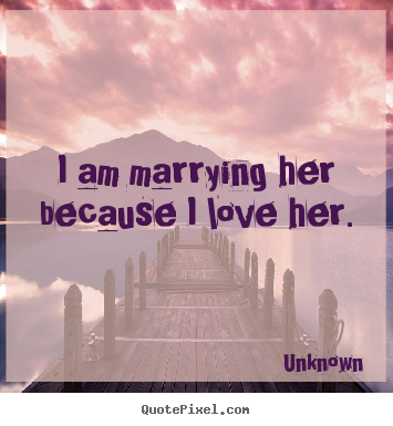I am marrying her because i love her. Unknown famous love quotes