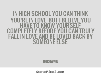 In high school you can think you're in love; but i believe you have to.. Unknown greatest love quotes