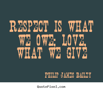 Respect is what we owe; love, what we give Philip James Bailey good love quotes