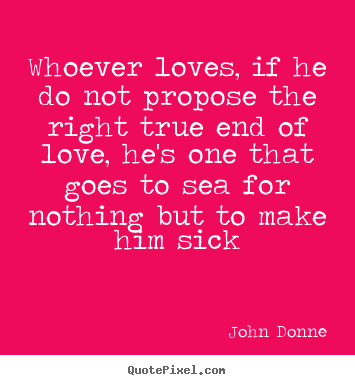 John Donne picture quotes - Whoever loves, if he do not propose the right true end of love, he's.. - Love quote