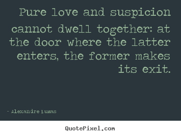 Pure love and suspicion cannot dwell together: at the door.. Alexandre Dumas good love quote