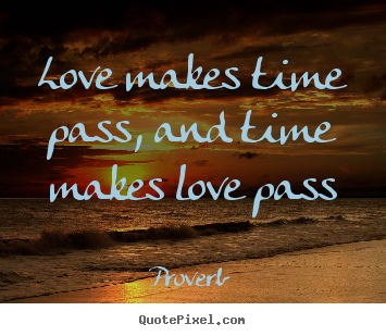 Love makes time pass, and time makes love pass Proverb good love quotes