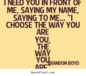 Brandon Boyd picture quotes - I need you in front of me, saying my name, saying.. - Love quotes