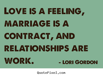 Lori Gordon picture quotes - Love is a feeling, marriage is a contract, and relationships are.. - Love quote