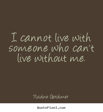 Diy poster quotes about love - I cannot live with someone who can't live without me.