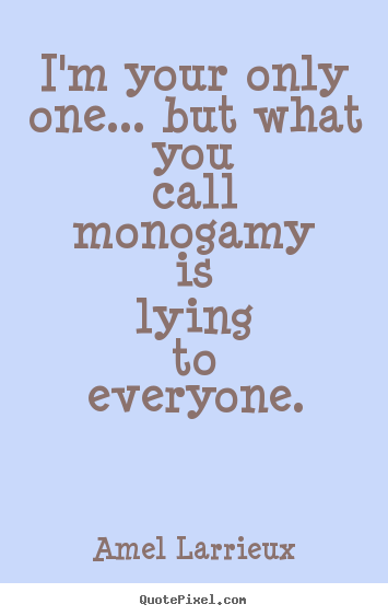 Love sayings - I'm your only one... but what you call monogamy is lying..