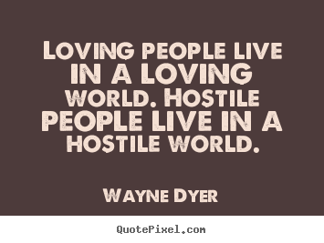 Loving people live in a loving world. hostile people live in.. Wayne Dyer  love quote