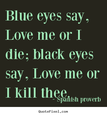 Blue eyes say, love me or i die; black eyes say, love me or i kill thee... Spanish Proverb famous love quote