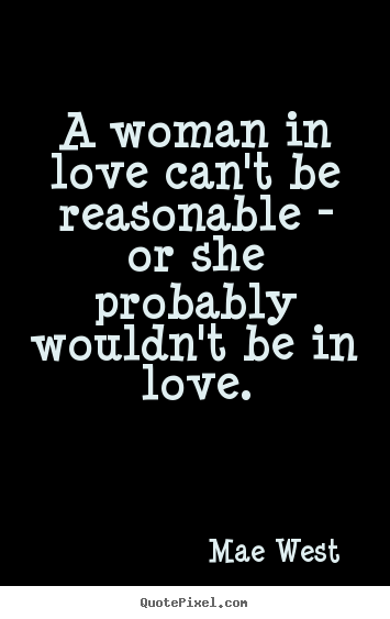Create custom picture quotes about love - A woman in love can't be reasonable - or she probably wouldn't..