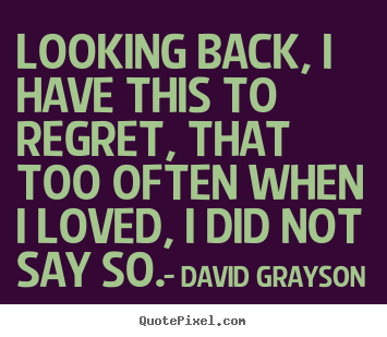 Looking back, i have this to regret, that too often when i loved, i did.. David Grayson popular love quotes