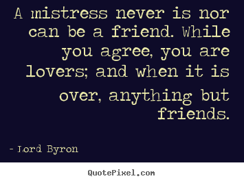A mistress never is nor can be a friend. while.. Lord Byron  best love quotes