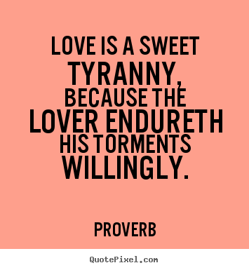 Create your own picture quotes about love - Love is a sweet tyranny, because the lover endureth..