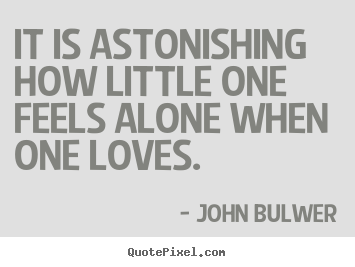 Love quotes - It is astonishing how little one feels alone when..
