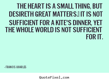 Quotes about love - The heart is a small thing, but desireth great..