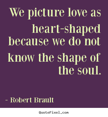 Robert Brault picture quote - We picture love as heart-shaped because we do not know the shape of the.. - Love quote