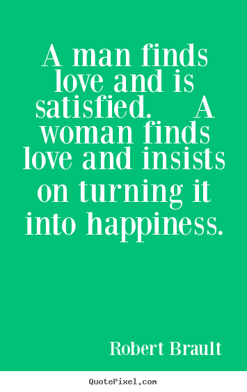 Quotes about love - A man finds love and is satisfied.  a woman finds love and insists on..