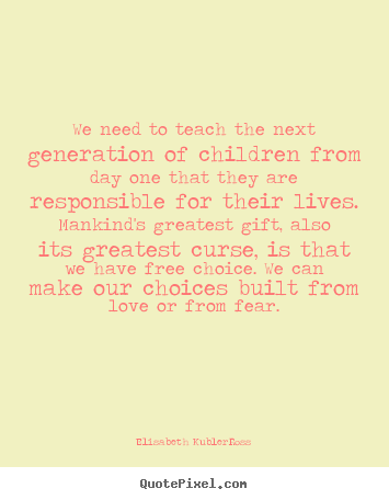 We need to teach the next generation of children.. Elisabeth Kubler-Ross good love quote