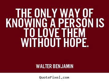 Love quote - The only way of knowing a person is to love them without hope.