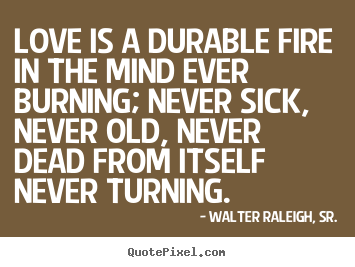 Love is a durable fire in the mind ever burning;.. Walter Raleigh, Sr.  love quote