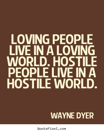 Loving people live in a loving world. hostile people live in a hostile.. Wayne Dyer  love quote