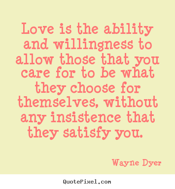 Love is the ability and willingness to allow those that you care for.. Wayne Dyer top love quote