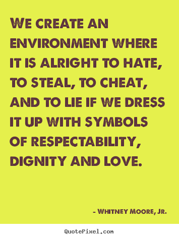 We create an environment where it is alright to hate, to steal, to cheat,.. Whitney Moore, Jr.  love quotes