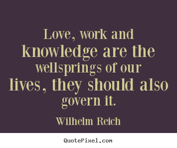 Love quote - Love, work and knowledge are the wellsprings of our lives, they..