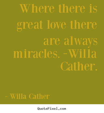 Quotes about love - Where there is great love there are always miracles. -willa cather.