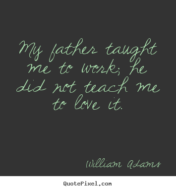 Design picture quote about love - My father taught me to work; he did not teach me to love it.