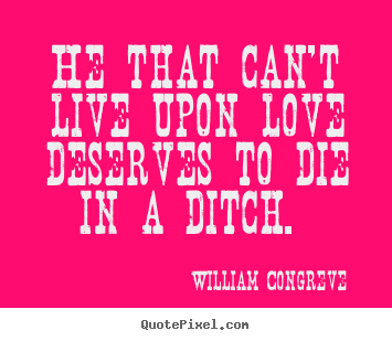 He that can't live upon love deserves to die in a ditch.  William Congreve popular love quote