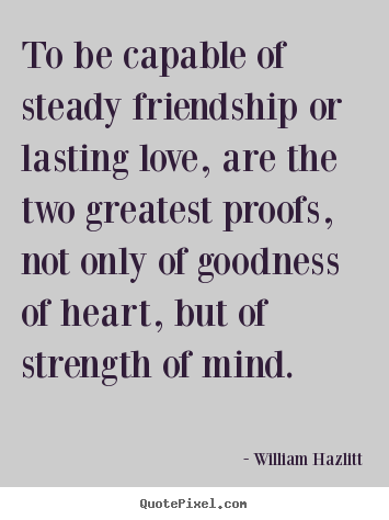 To be capable of steady friendship or lasting love, are the.. William Hazlitt best love quote