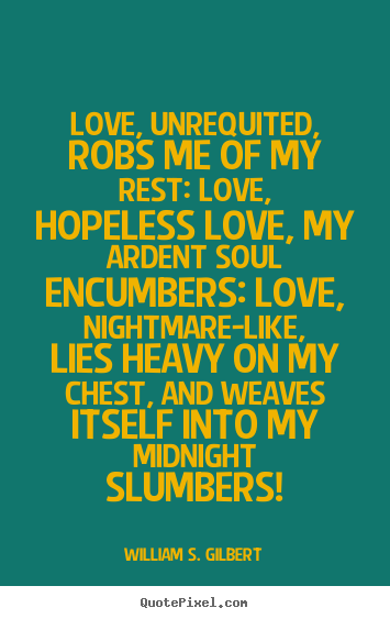 William S. Gilbert picture quotes - Love, unrequited, robs me of my rest: love, hopeless love,.. - Love quote