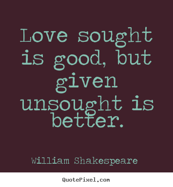 Quotes about love - Love sought is good, but given unsought is better.