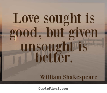 Love sought is good, but given unsought is better. William Shakespeare  famous love quotes