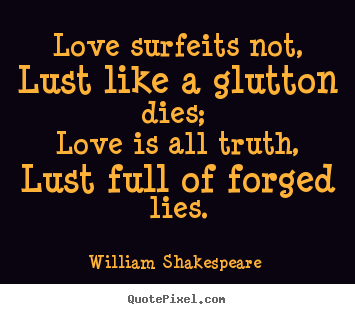 William Shakespeare  poster quote - Love surfeits not, lust like a glutton dies; love is all truth,.. - Love quotes