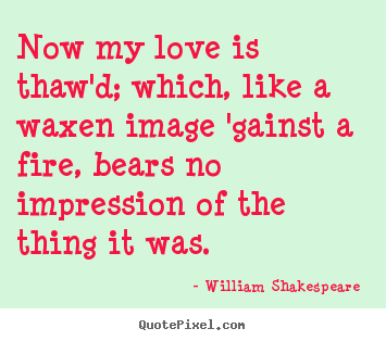 Make picture quotes about love - Now my love is thaw'd; which, like a waxen image 'gainst..