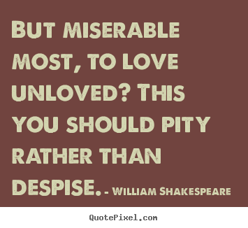 Love quote - But miserable most, to love unloved? this you should pity rather..