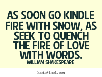 Love quote - As soon go kindle fire with snow, as seek to quench the fire..