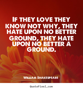 If they love they know not why, they hate upon no better.. William Shakespeare  best love quotes