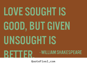 Love sought is good, but given unsought is better. William Shakespeare  popular love quotes