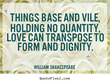 Things base and vile, holding no quantity, love can transpose to form.. William Shakespeare  greatest love sayings