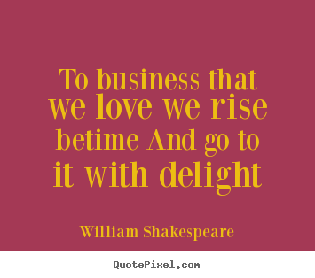William Shakespeare picture quotes - To business that we love we rise betime and go.. - Love quotes