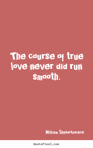 Love quotes - The course of true love never did run smooth.