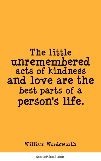 Create custom picture quotes about love - The little unremembered acts of kindness and love..