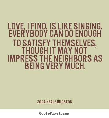 Love, i find, is like singing. everybody can do enough to satisfy.. Zora Neale Hurston  love sayings